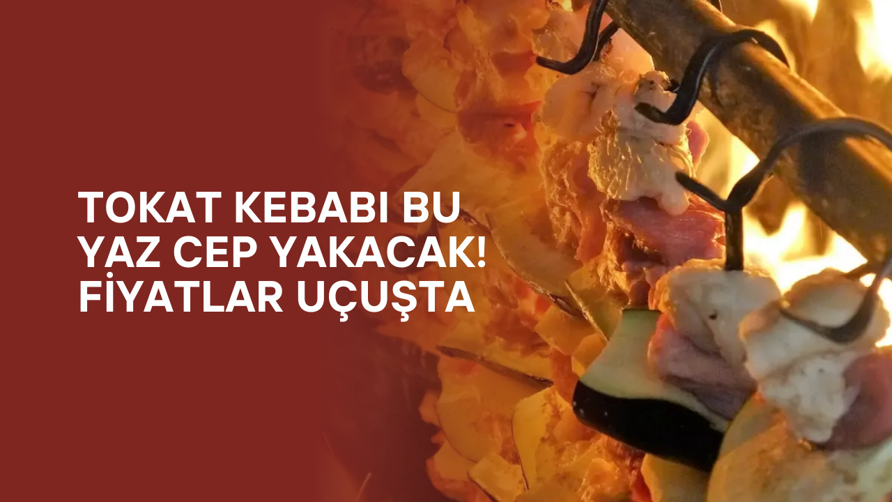 Tokat Kebabı Bu Yaz Cep Yakacak! Fiyatlar Uçuşta