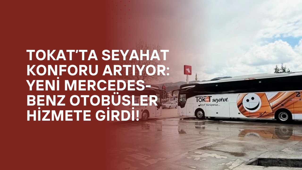 Tokat’ta Seyahat Konforu Artıyor: Yeni Mercedes-Benz Otobüsler Hizmete Girdi!
