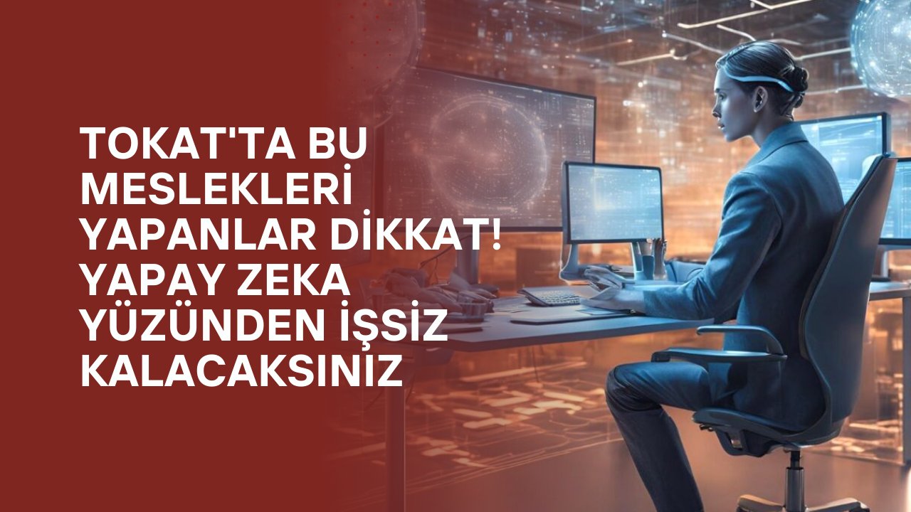 Tokat'ta Bu Meslekleri Yapanlar Dikkat! Yapay Zeka Yüzünden İşsiz Kalacaksınız