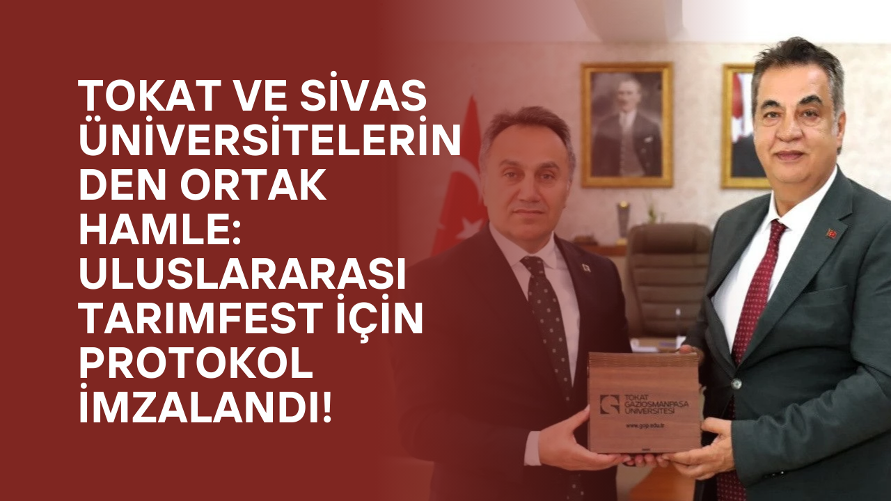 Tokat ve Sivas Üniversitelerinden Ortak Hamle: Uluslararası TarımFest İçin Protokol İmzalandı!