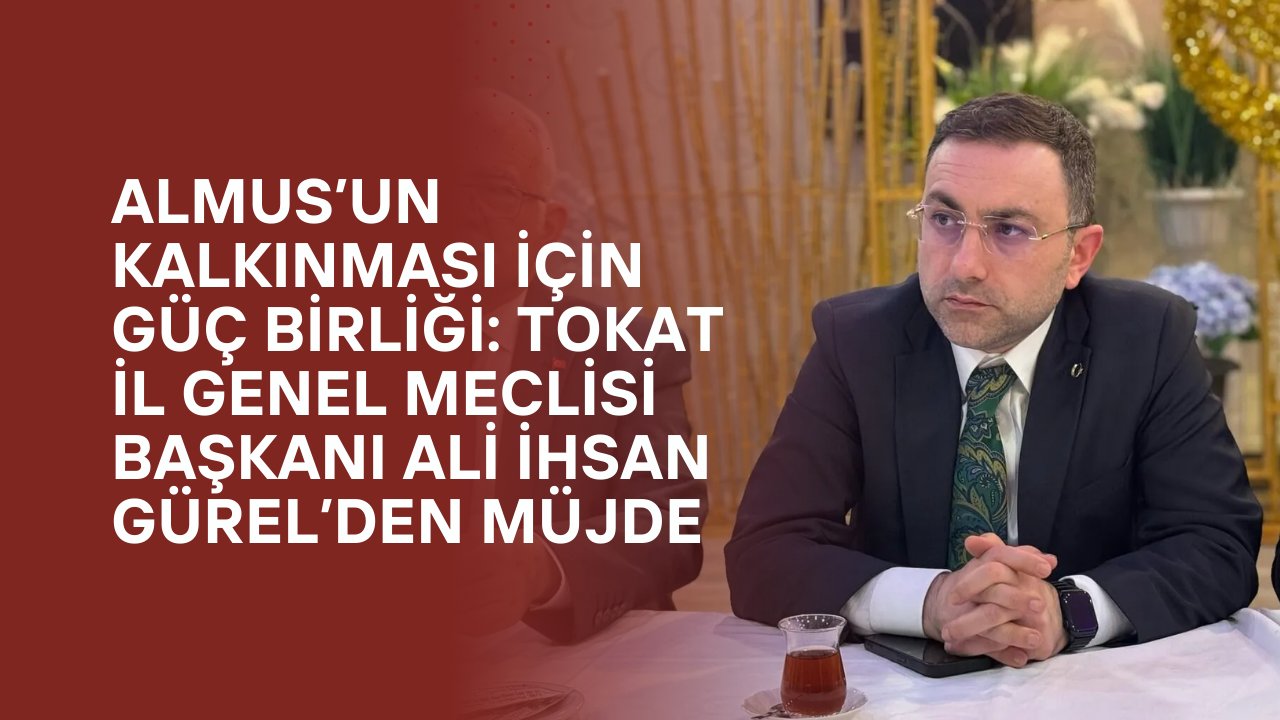 Almus’un Kalkınması İçin Güç Birliği: Tokat İl Genel Meclisi Başkanı Ali İhsan Gürel’den Müjde