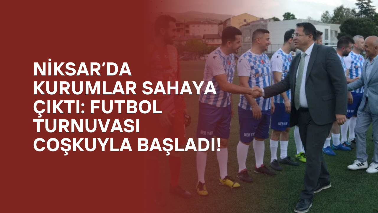 Niksar’da Kurumlar Sahaya Çıktı: Futbol Turnuvası Coşkuyla Başladı!