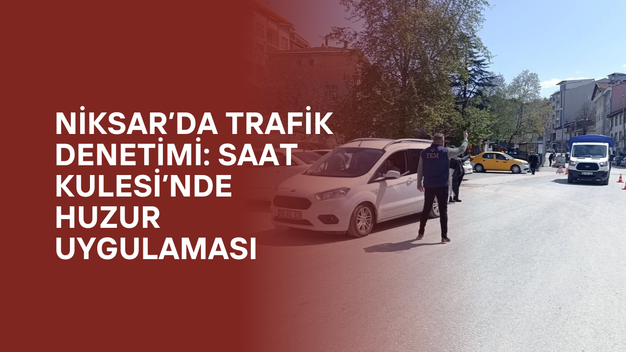Niksar’da Trafik Denetimi: Saat Kulesi’nde Huzur Uygulaması