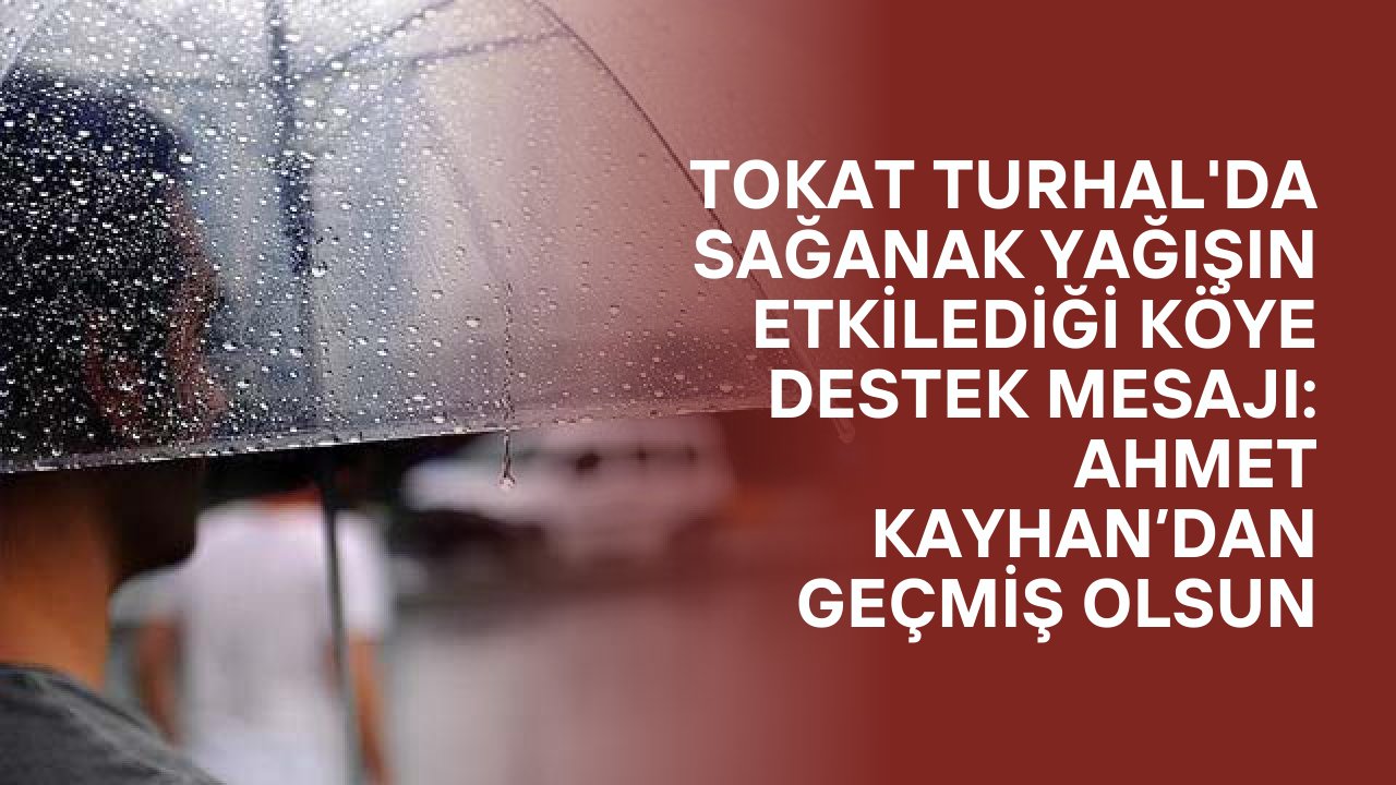 Tokat Turhal'da Sağanak Yağışın Etkilediği Köye Destek Mesajı: Ahmet Kayhan’dan Geçmiş Olsun