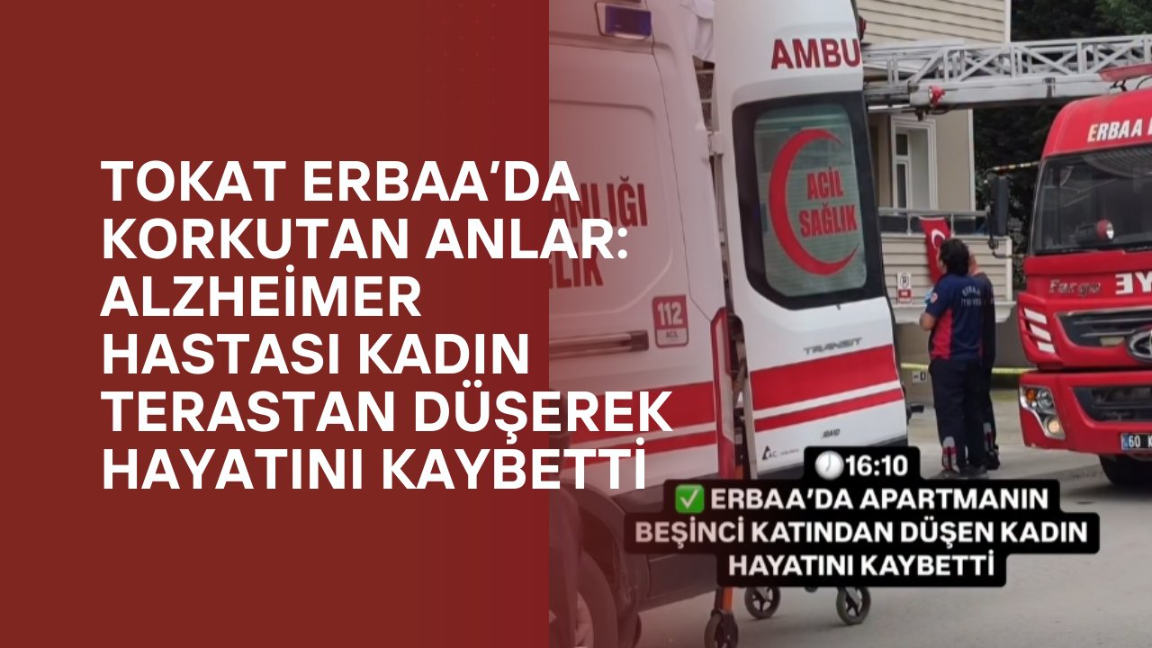 Tokat Erbaa’da Korkutan Anlar: Alzheimer Hastası Kadın Terastan Düşerek Hayatını Kaybetti