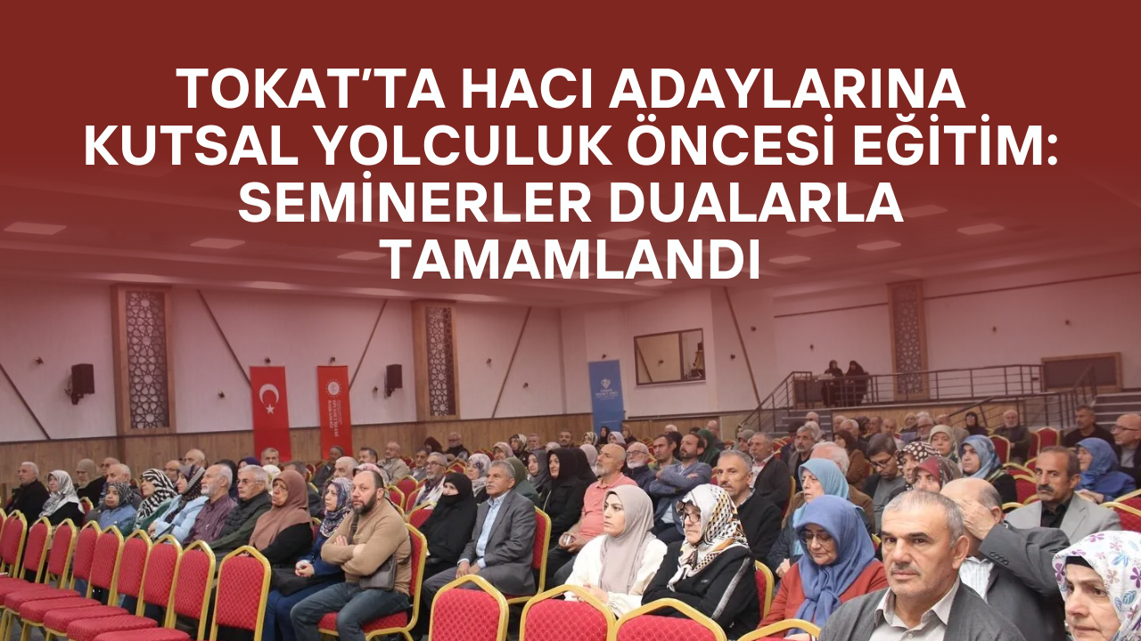 Tokat’ta Hacı Adaylarına Kutsal Yolculuk Öncesi Eğitim: Seminerler Dualarla Tamamlandı