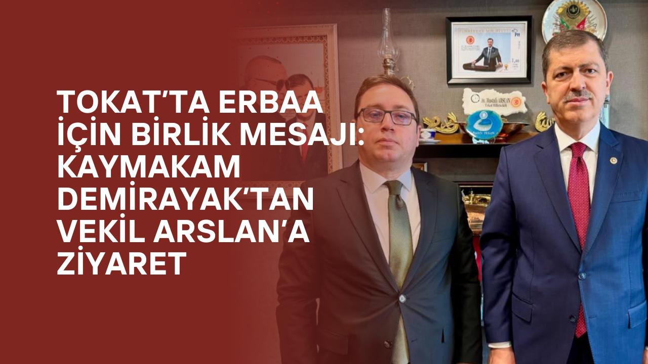 Tokat’ta Erbaa İçin Birlik Mesajı: Kaymakam Demirayak’tan Vekil Arslan’a Ziyaret