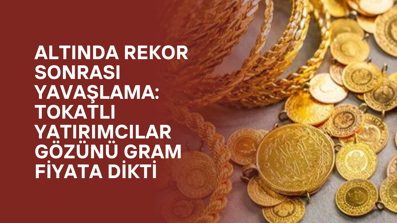Altında Rekor Sonrası Yavaşlama: Tokatlı Yatırımcılar Gözünü Gram Fiyata Dikti