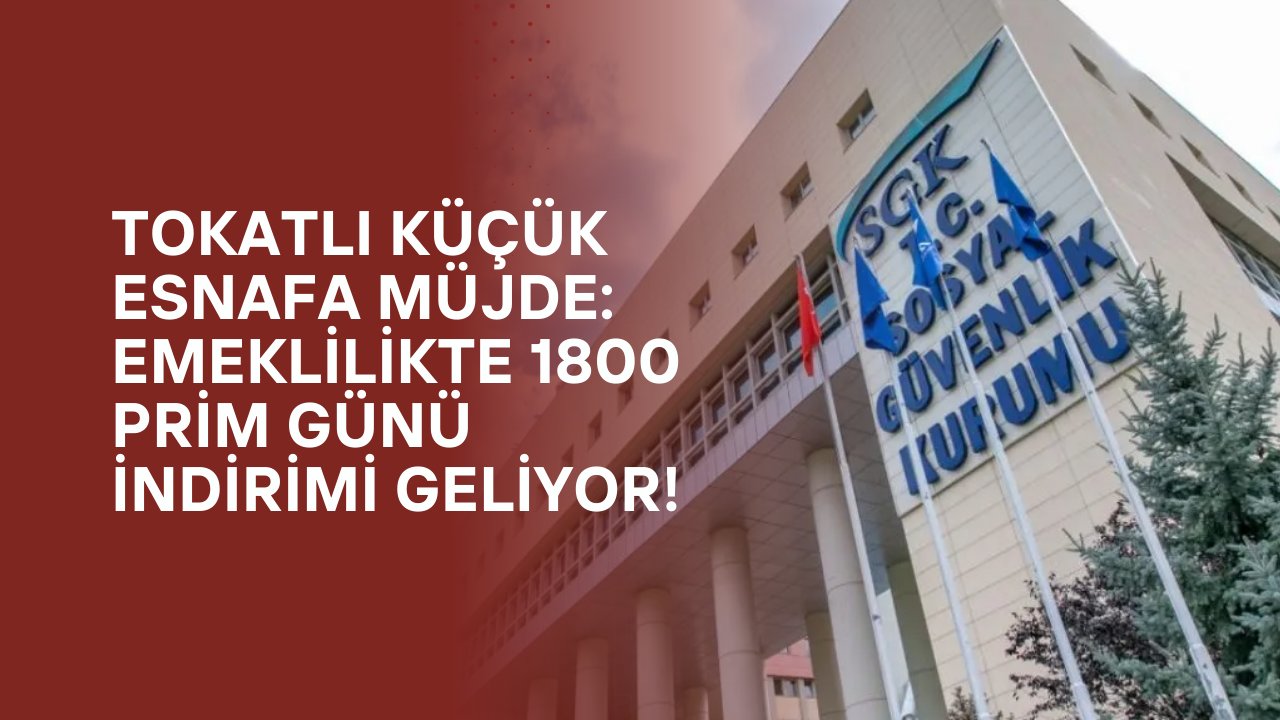 Tokatlı Küçük Esnafa Müjde: Emeklilikte 1800 Prim Günü İndirimi Geliyor!