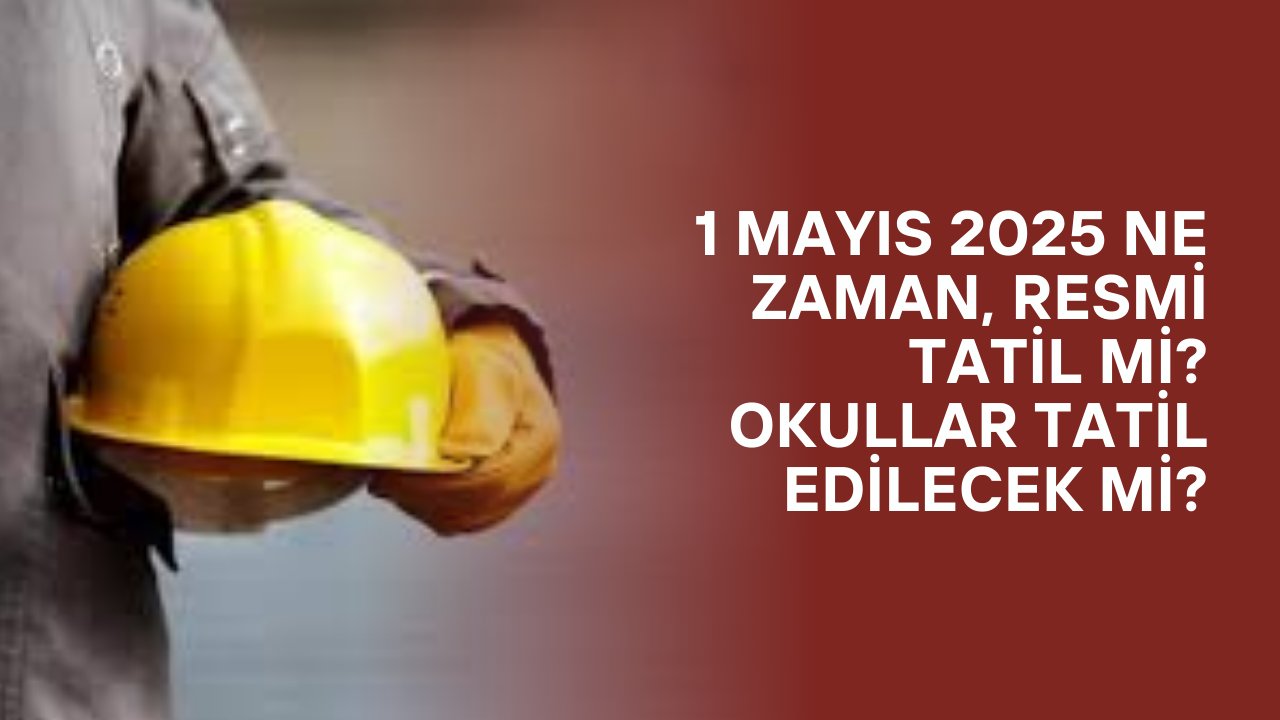1 Mayıs 2025 Ne Zaman, Resmi Tatil mi? Okullar Tatil Edilecek mi?