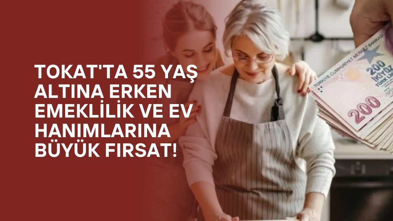 Tokat'ta 55 Yaş Altına Erken Emeklilik ve Ev Hanımlarına Büyük Fırsat!