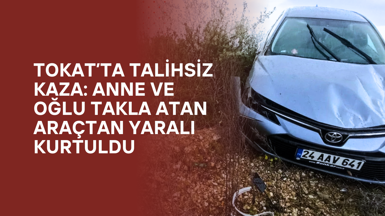 Tokat’ta Talihsiz Kaza: Anne ve Oğlu Takla Atan Araçtan Yaralı Kurtuldu