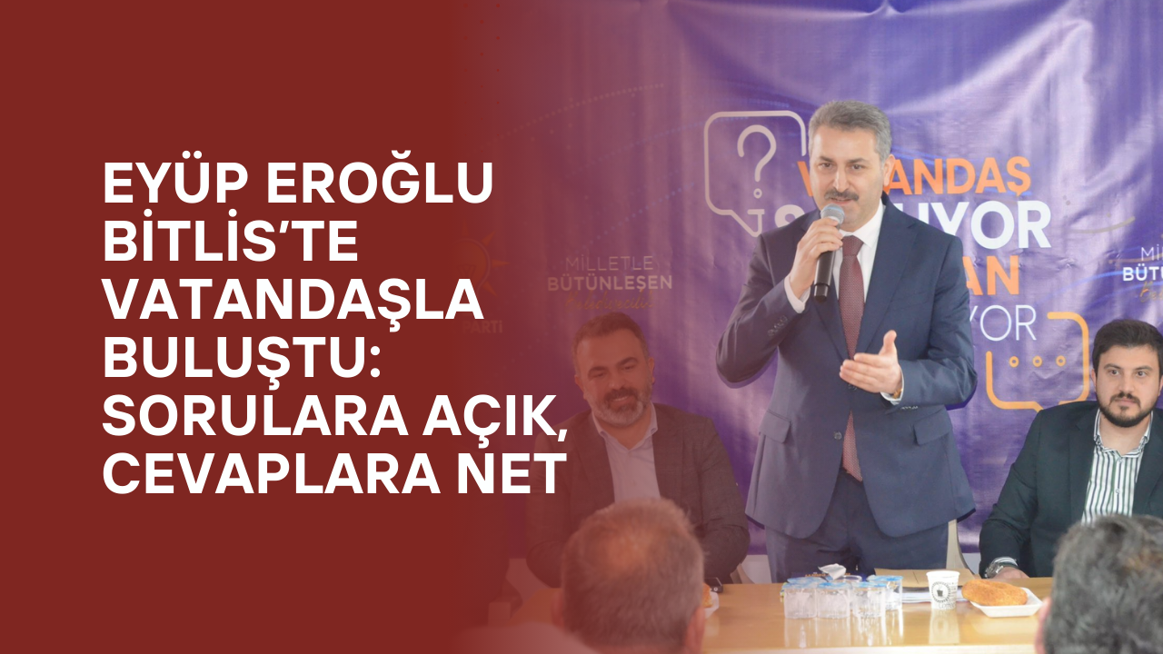 Eyüp Eroğlu Bitlis’te Vatandaşla Buluştu: Sorulara Açık, Cevaplara Net
